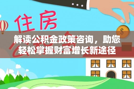 蒸湘解读公积金政策咨询，助您轻松掌握财富增长新途径
