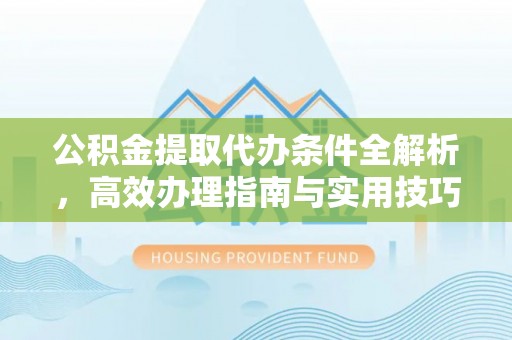 蒸湘公积金提取代办条件全解析，高效办理指南与实用技巧
