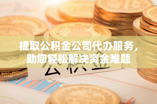 蒸湘提取公积金公司代办服务，助您轻松解决资金难题