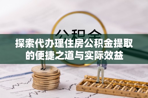 蒸湘探索代办理住房公积金提取的便捷之道与实际效益