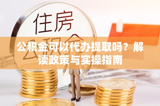 蒸湘公积金可以代办提取吗？解读政策与实操指南