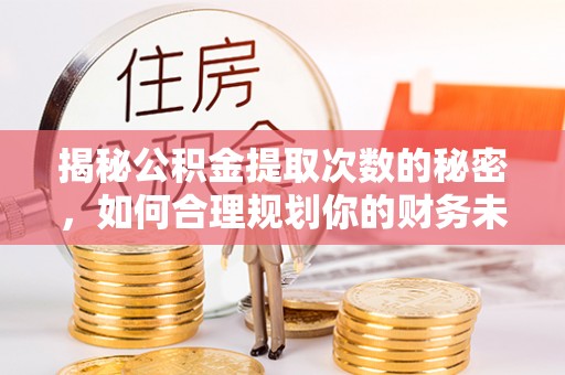 蒸湘揭秘公积金提取次数的秘密，如何合理规划你的财务未来