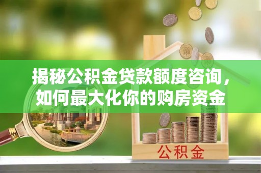 蒸湘揭秘公积金贷款额度咨询，如何最大化你的购房资金