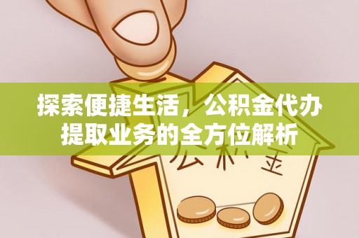 蒸湘探索便捷生活，公积金代办提取业务的全方位解析