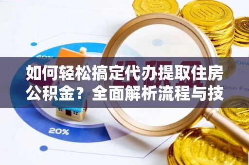 蒸湘如何轻松搞定代办提取住房公积金？全面解析流程与技巧