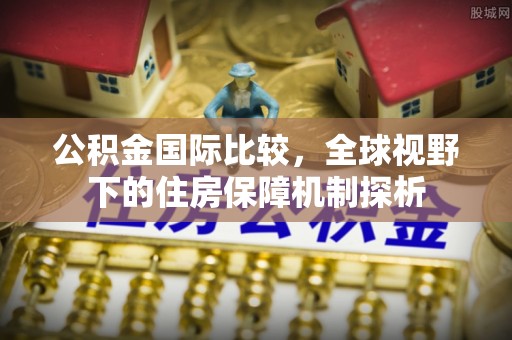 蒸湘公积金国际比较，全球视野下的住房保障机制探析