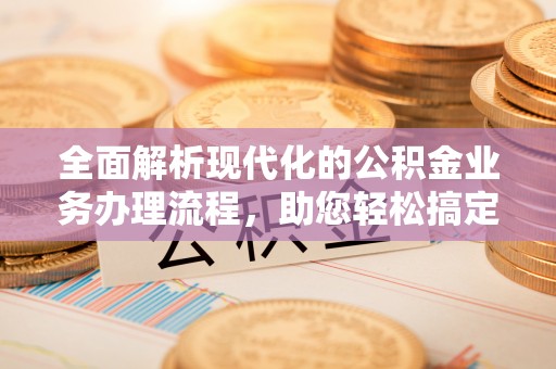 蒸湘全面解析现代化的公积金业务办理流程，助您轻松搞定每一笔交易