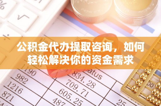 蒸湘公积金代办提取咨询，如何轻松解决你的资金需求