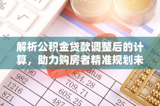 蒸湘解析公积金贷款调整后的计算，助力购房者精准规划未来