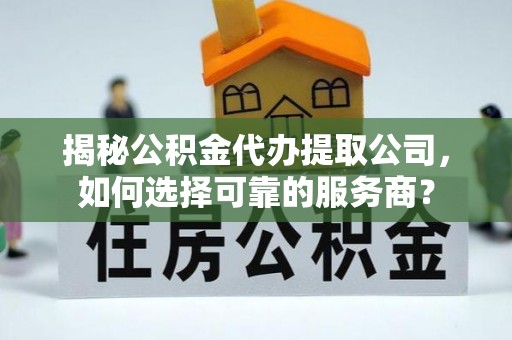 蒸湘揭秘公积金代办提取公司，如何选择可靠的服务商？