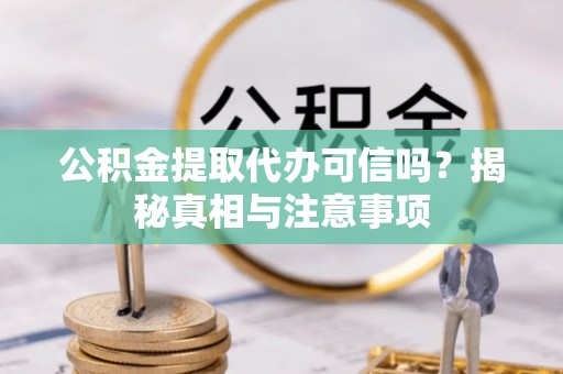 蒸湘公积金提取代办可信吗？揭秘真相与注意事项