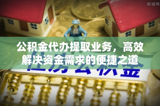 蒸湘公积金代办提取业务，高效解决资金需求的便捷之道