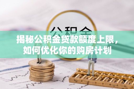 蒸湘揭秘公积金贷款额度上限，如何优化你的购房计划