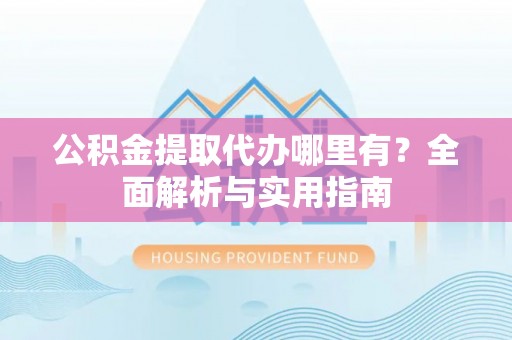 蒸湘公积金提取代办哪里有？全面解析与实用指南