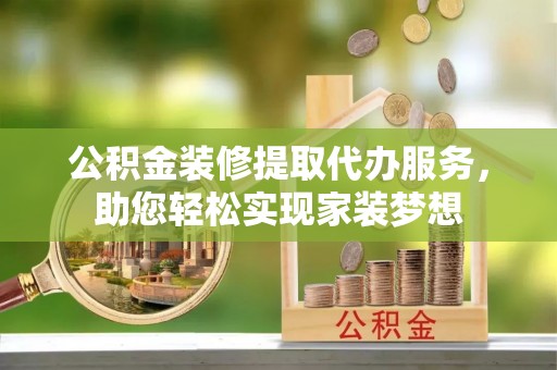 蒸湘公积金装修提取代办服务，助您轻松实现家装梦想