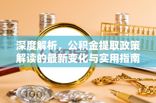 蒸湘深度解析，公积金提取政策解读的最新变化与实用指南