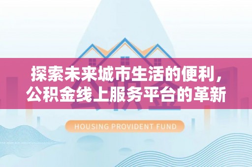 蒸湘探索未来城市生活的便利，公积金线上服务平台的革新与机遇