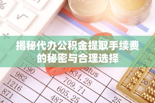 蒸湘揭秘代办公积金提取手续费的秘密与合理选择