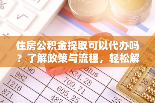 蒸湘住房公积金提取可以代办吗？了解政策与流程，轻松解决你的疑问