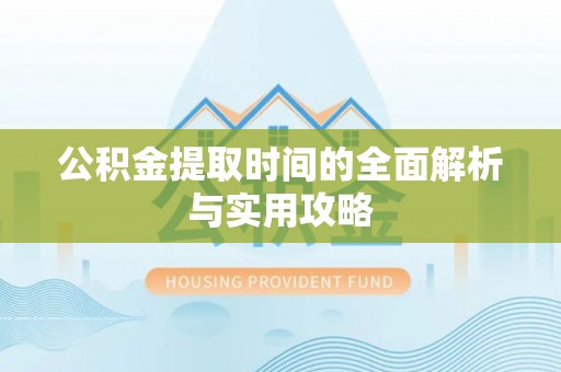 蒸湘公积金提取时间的全面解析与实用攻略