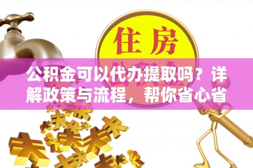 蒸湘公积金可以代办提取吗？详解政策与流程，帮你省心省力