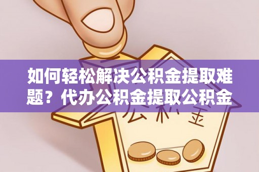 蒸湘如何轻松解决公积金提取难题？代办公积金提取公积金服务详解