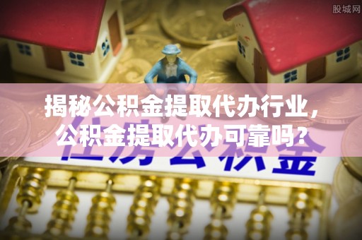 蒸湘揭秘公积金提取代办行业，公积金提取代办可靠吗？