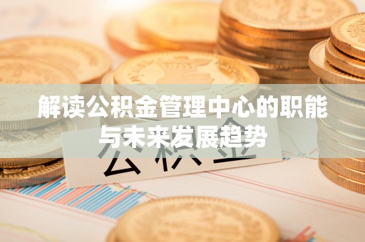 蒸湘解读公积金管理中心的职能与未来发展趋势