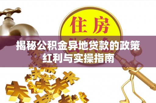 蒸湘揭秘公积金异地贷款的政策红利与实操指南