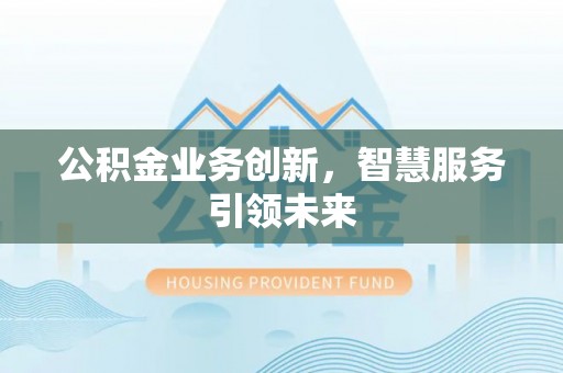 蒸湘公积金业务创新，智慧服务引领未来
