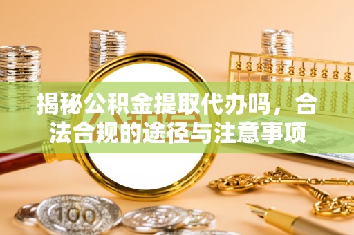 蒸湘揭秘公积金提取代办吗，合法合规的途径与注意事项