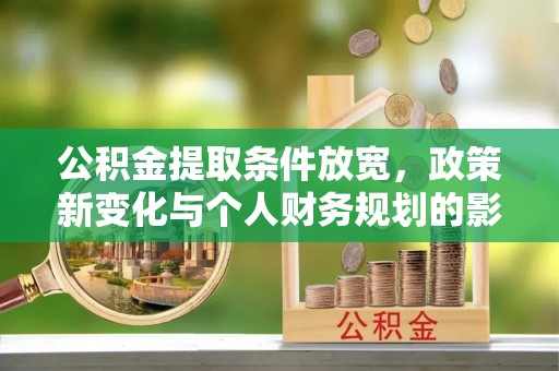 蒸湘公积金提取条件放宽，政策新变化与个人财务规划的影响