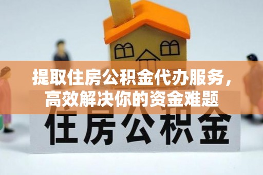 蒸湘提取住房公积金代办服务，高效解决你的资金难题