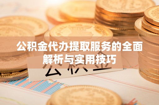 蒸湘公积金代办提取服务的全面解析与实用技巧