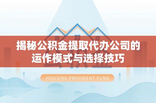 蒸湘揭秘公积金提取代办公司的运作模式与选择技巧