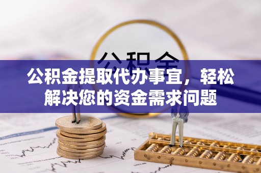 蒸湘公积金提取代办事宜，轻松解决您的资金需求问题