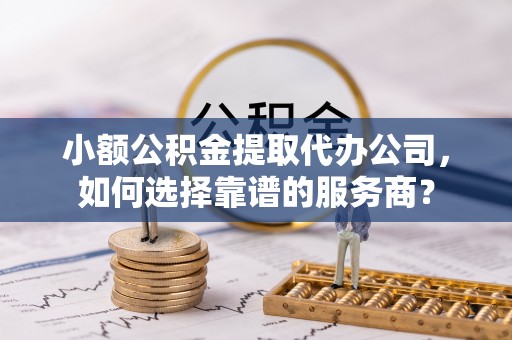蒸湘小额公积金提取代办公司，如何选择靠谱的服务商？