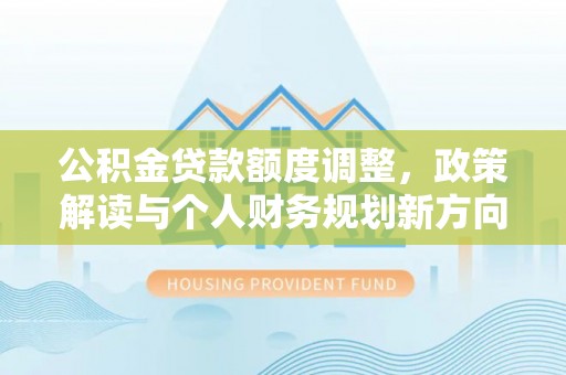 蒸湘公积金贷款额度调整，政策解读与个人财务规划新方向