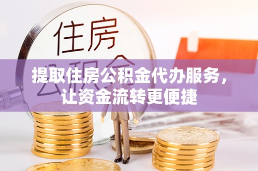 蒸湘提取住房公积金代办服务，让资金流转更便捷