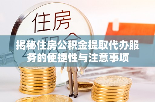 蒸湘揭秘住房公积金提取代办服务的便捷性与注意事项