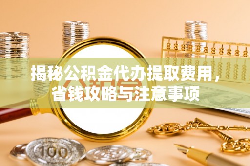 蒸湘揭秘公积金代办提取费用，省钱攻略与注意事项