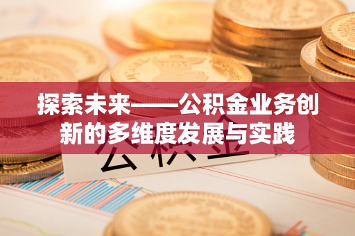蒸湘探索未来——公积金业务创新的多维度发展与实践