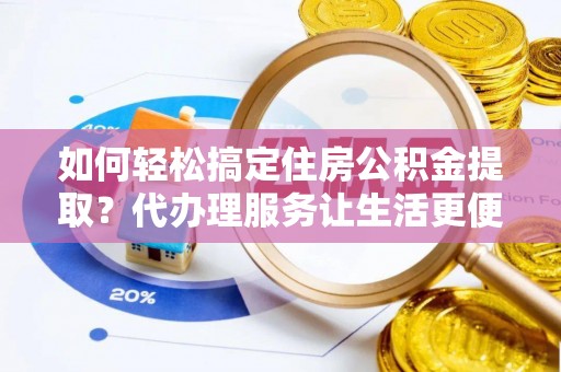 蒸湘如何轻松搞定住房公积金提取？代办理服务让生活更便捷！