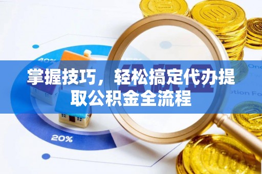 蒸湘掌握技巧，轻松搞定代办提取公积金全流程