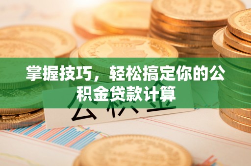 蒸湘掌握技巧，轻松搞定你的公积金贷款计算