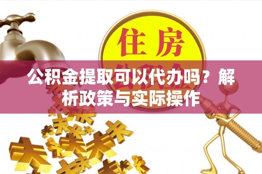 蒸湘公积金提取可以代办吗？解析政策与实际操作