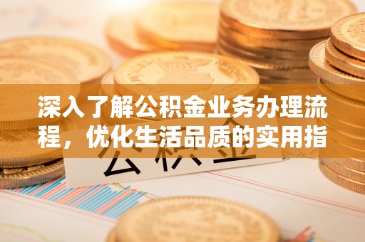 蒸湘深入了解公积金业务办理流程，优化生活品质的实用指南