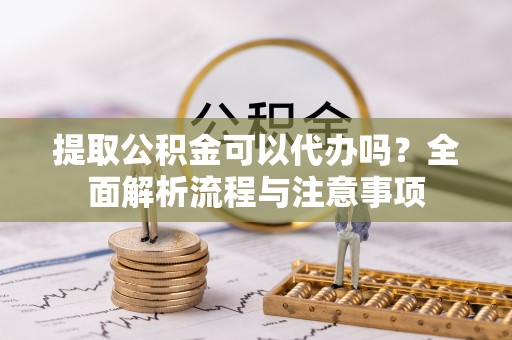 蒸湘提取公积金可以代办吗？全面解析流程与注意事项
