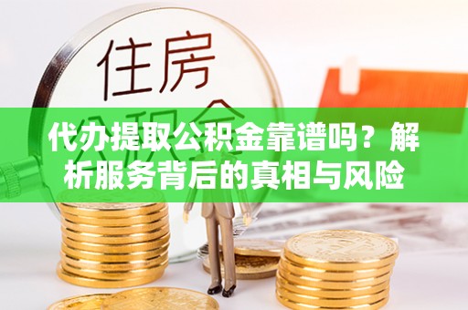 蒸湘代办提取公积金靠谱吗？解析服务背后的真相与风险