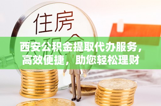 蒸湘西安公积金提取代办服务，高效便捷，助您轻松理财